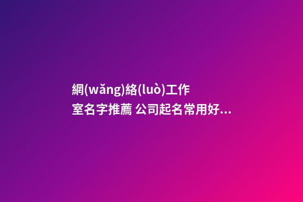 網(wǎng)絡(luò)工作室名字推薦 公司起名常用好名最新版-名學(xué)網(wǎng)-第1張-公司起名-玄機派